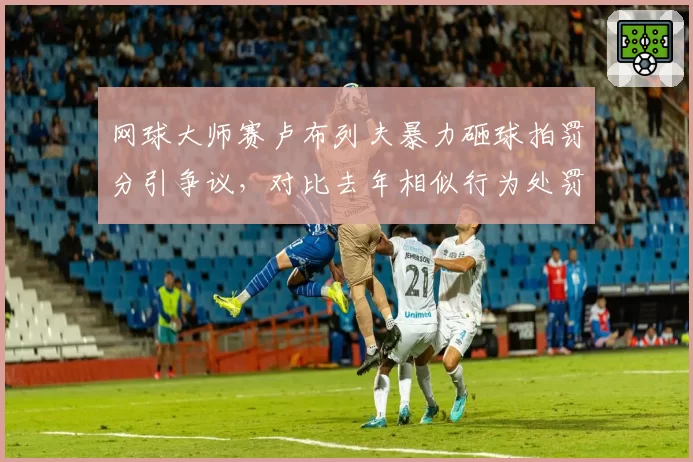 网球大师赛卢布列夫暴力砸球拍罚分引争议，对比去年相似行为处罚是否过重？