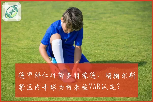 德甲拜仁对阵多特蒙德,胡梅尔斯禁区内手球为何未被VAR认定?