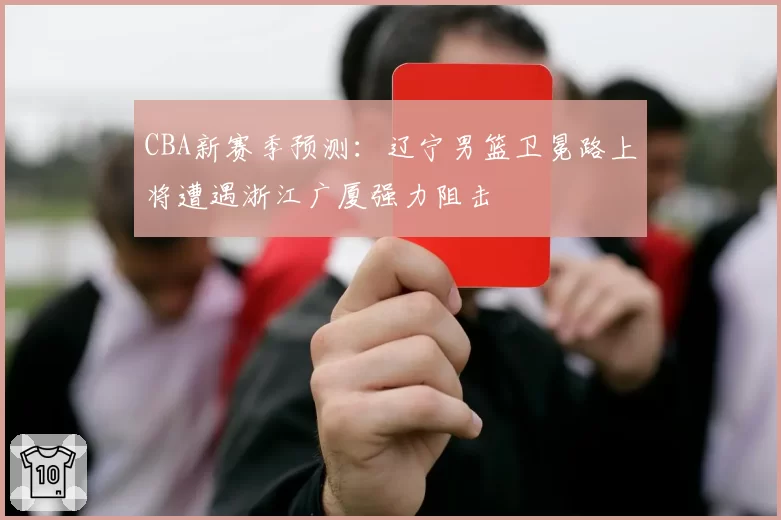 CBA新赛季预测：辽宁男篮卫冕路上将遭遇浙江广厦强力阻击