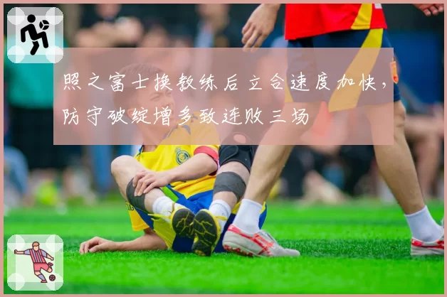 照之富士换教练后立合速度加快，防守破绽增多致连败三场