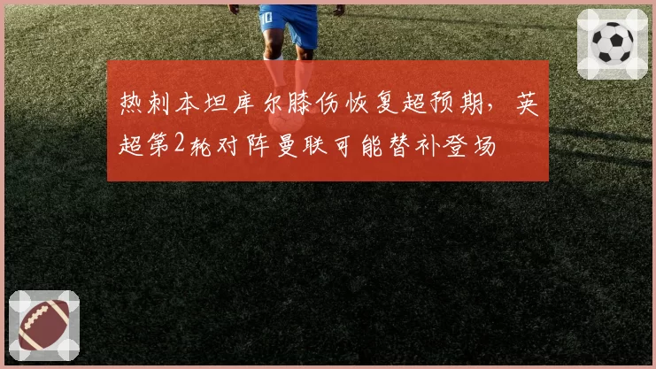 热刺本坦库尔膝伤恢复超预期，英超第2轮对阵曼联可能替补登场