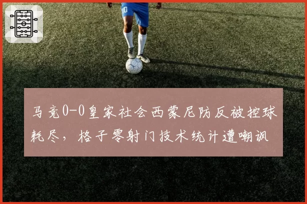 马竞0-0皇家社会西蒙尼防反被控球耗尽，格子零射门技术统计遭嘲讽
