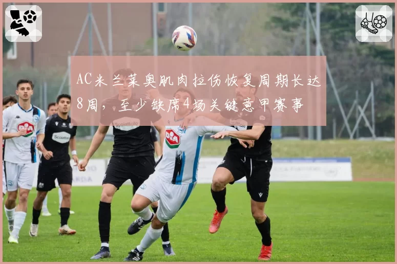 AC米兰莱奥肌肉拉伤恢复周期长达8周,至少缺席4场关键意甲赛事