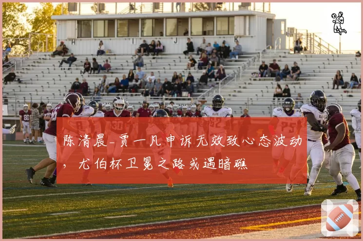 陈清晨_贾一凡申诉无效致心态波动，尤伯杯卫冕之路或遇暗礁