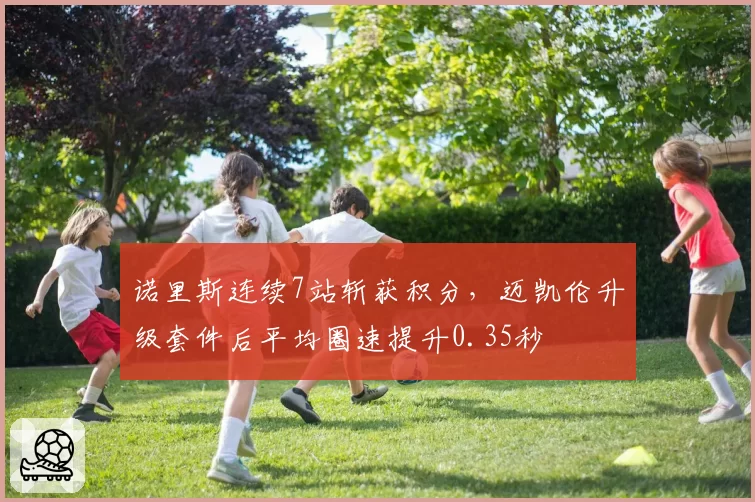 诺里斯连续7站斩获积分，迈凯伦升级套件后平均圈速提升0.35秒