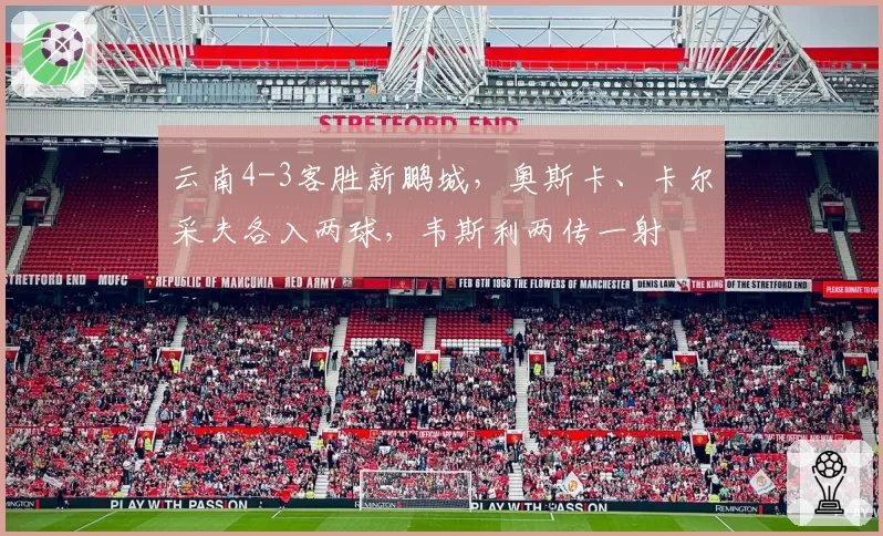云南4-3客胜新鹏城,奥斯卡、卡尔采夫各入两球,韦斯利两传一射