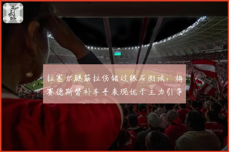 拉塞尔腿筋拉伤错过银石测试，梅赛德斯替补车手表现优于主力引争议
