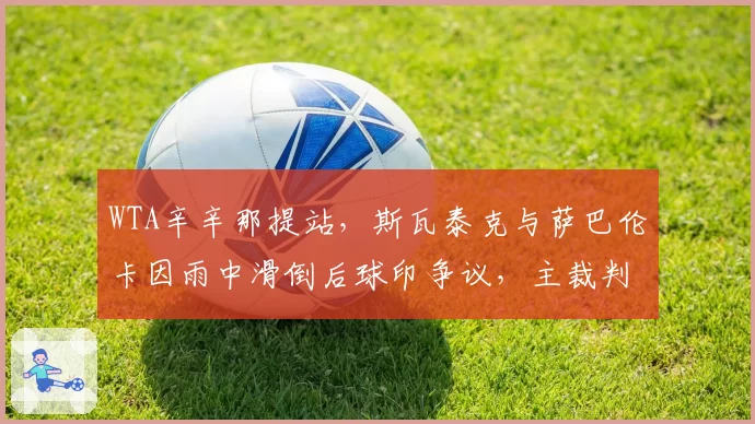WTA辛辛那提站，斯瓦泰克与萨巴伦卡因雨中滑倒后球印争议，主裁判数度暂停比赛
