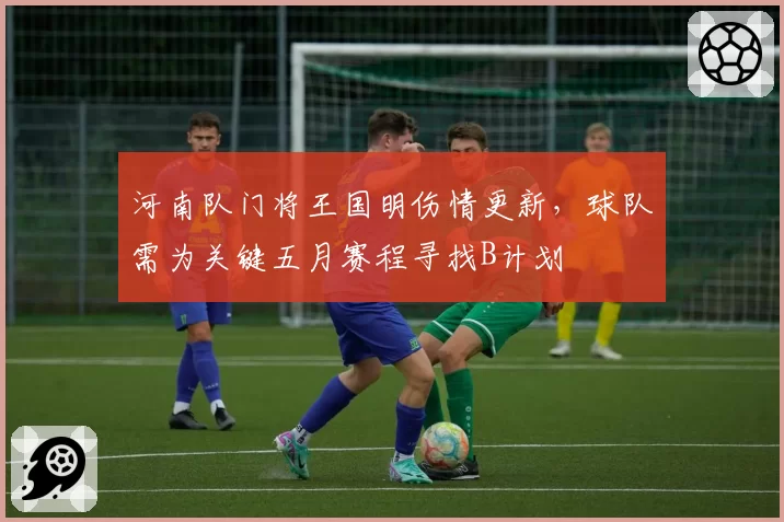 河南队门将王国明伤情更新,球队需为关键五月赛程寻找B计划