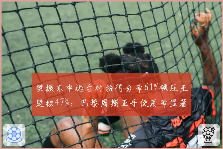 樊振东中远台对抗得分率61%碾压王楚钦47%,巴黎周期正手使用率显著提升