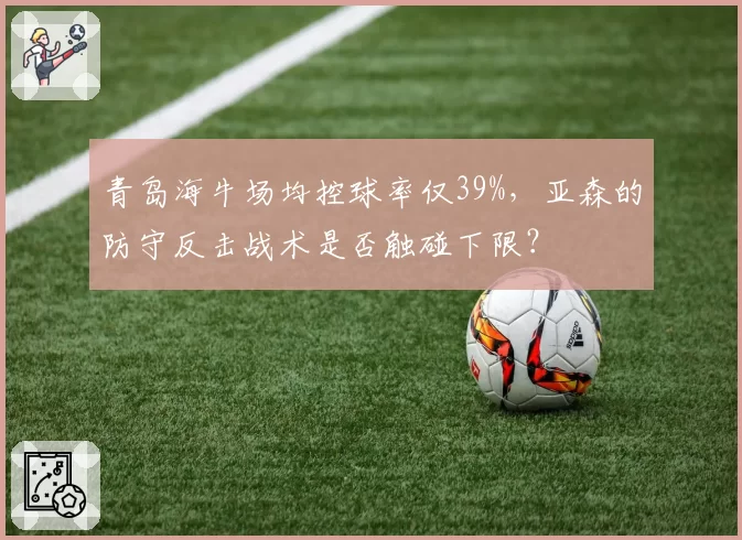 青岛海牛场均控球率仅39%，亚森的防守反击战术是否触碰下限？