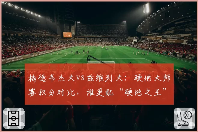梅德韦杰夫vs兹维列夫：硬地大师赛积分对比，谁更配“硬地之王”称号