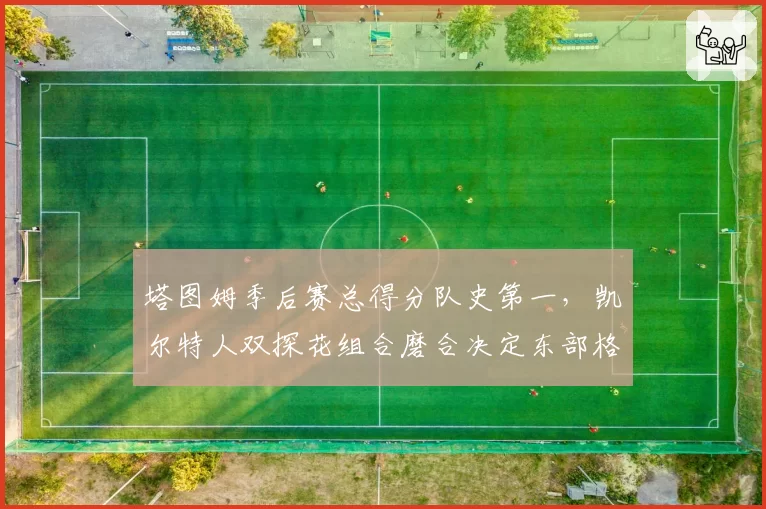 塔图姆季后赛总得分队史第一，凯尔特人双探花组合磨合决定东部格局
