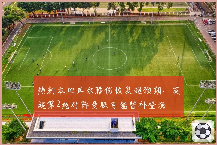 热刺本坦库尔膝伤恢复超预期，英超第2轮对阵曼联可能替补登场