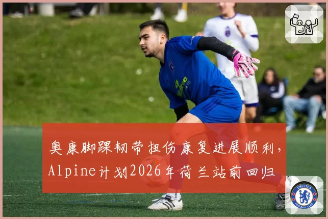 奥康脚踝韧带扭伤康复进展顺利，Alpine计划2026年荷兰站前回归