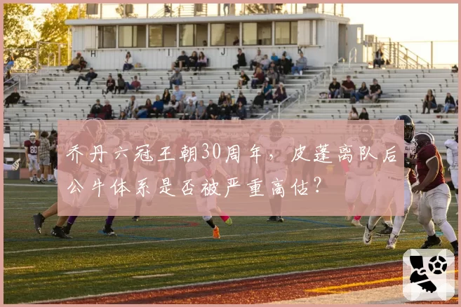 乔丹六冠王朝30周年，皮蓬离队后公牛体系是否被严重高估？