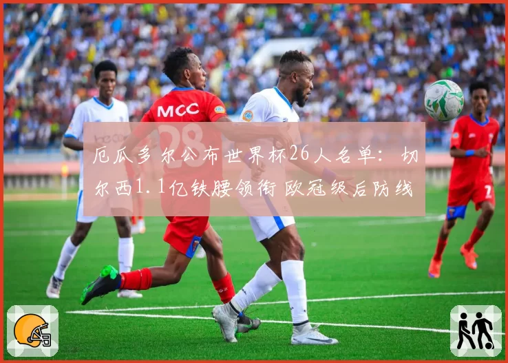 厄瓜多尔公布世界杯26人名单：切尔西1.1亿铁腰领衔 欧冠级后防线