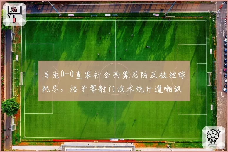 马竞0-0皇家社会西蒙尼防反被控球耗尽，格子零射门技术统计遭嘲讽