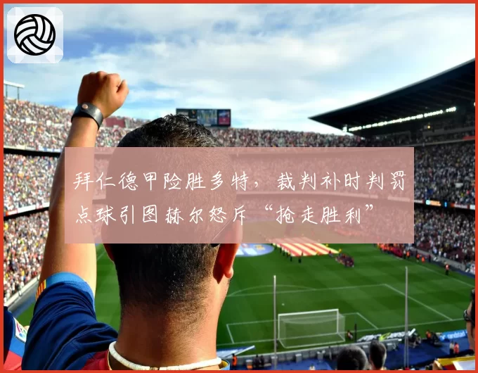拜仁德甲险胜多特，裁判补时判罚点球引图赫尔怒斥“抢走胜利”