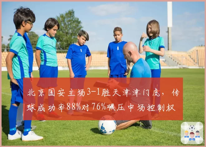 北京国安主场3-1胜天津津门虎，传球成功率88%对76%碾压中场控制权