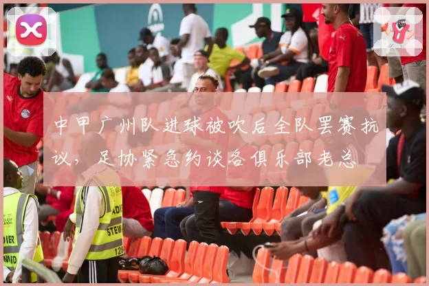 中甲广州队进球被吹后全队罢赛抗议，足协紧急约谈各俱乐部老总