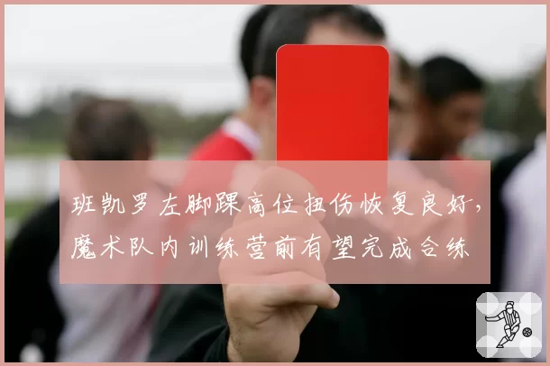 班凯罗左脚踝高位扭伤恢复良好，魔术队内训练营前有望完成合练