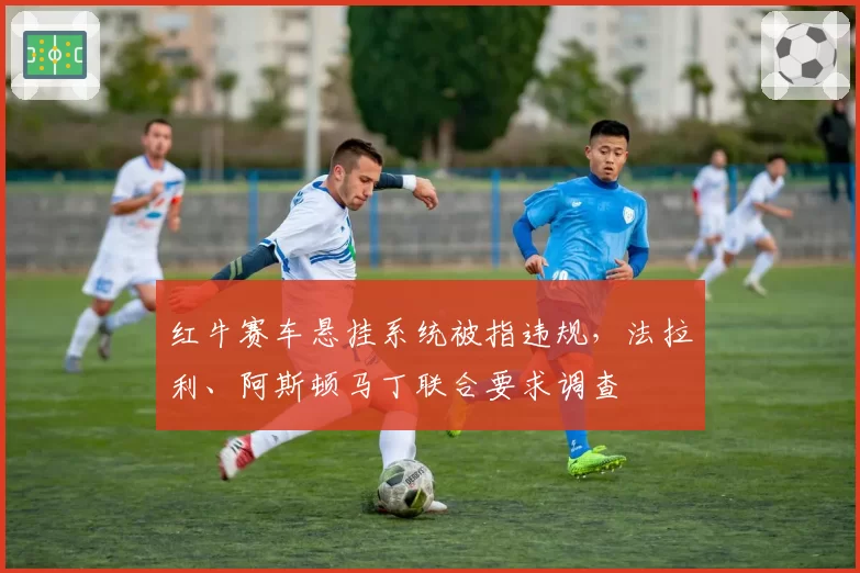 红牛赛车悬挂系统被指违规，法拉利、阿斯顿马丁联合要求调查