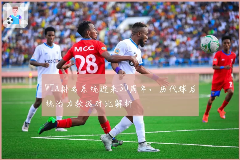 WTA排名系统迎来30周年，历代球后统治力数据对比解析