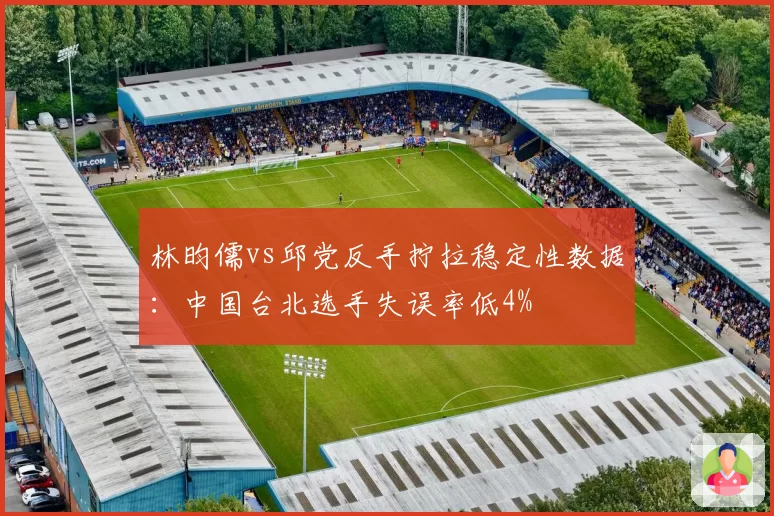 林昀儒vs邱党反手拧拉稳定性数据：中国台北选手失误率低4%