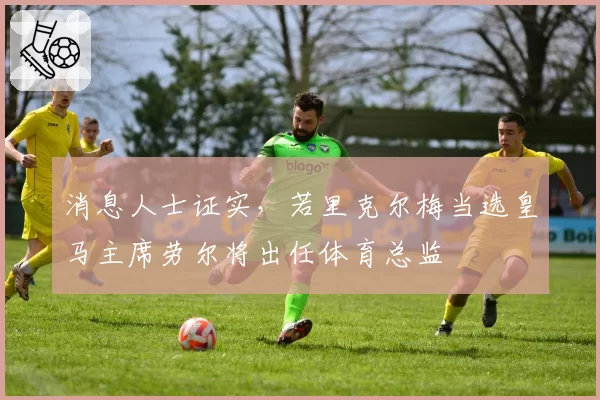 消息人士证实，若里克尔梅当选皇马主席劳尔将出任体育总监