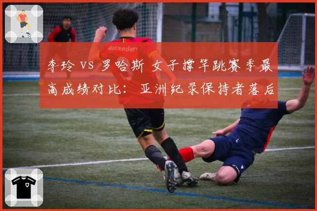 李玲 vs 罗哈斯 女子撑竿跳赛季最高成绩对比:亚洲纪录保持者落后8厘米
