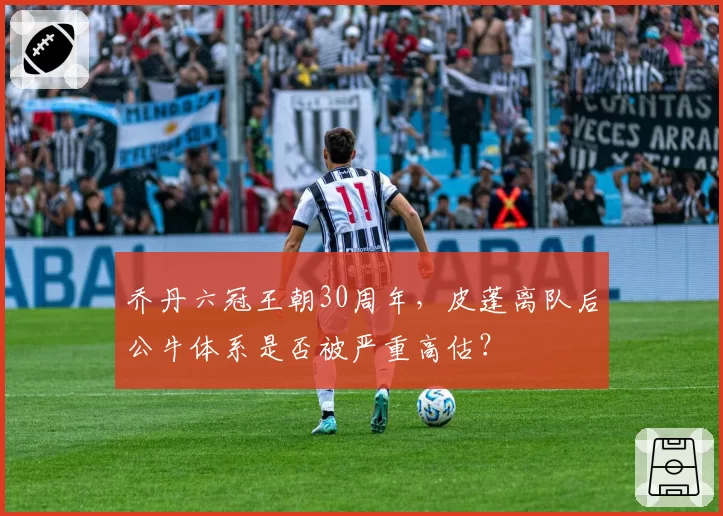 乔丹六冠王朝30周年，皮蓬离队后公牛体系是否被严重高估？