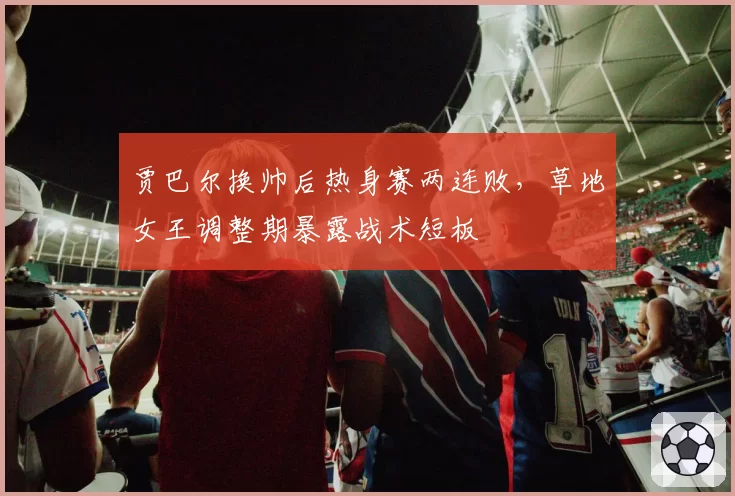 贾巴尔换帅后热身赛两连败，草地女王调整期暴露战术短板