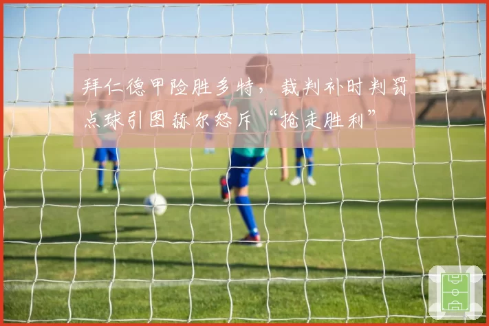 拜仁德甲险胜多特,裁判补时判罚点球引图赫尔怒斥“抢走胜利”