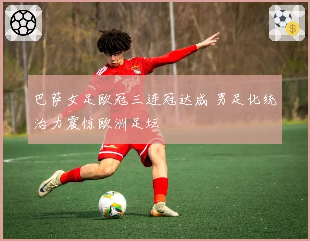 巴萨女足欧冠三连冠达成 男足化统治力震惊欧洲足坛