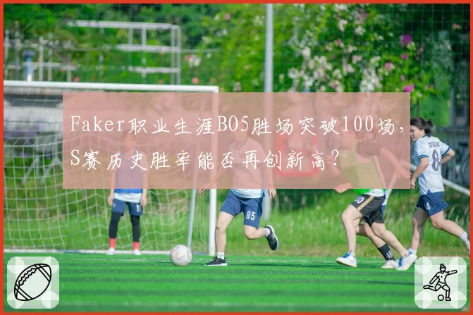 Faker职业生涯BO5胜场突破100场，S赛历史胜率能否再创新高？